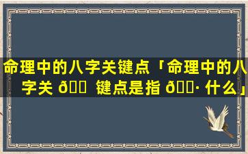 命理中的八字关键点「命理中的八字关 🐠 键点是指 🌷 什么」